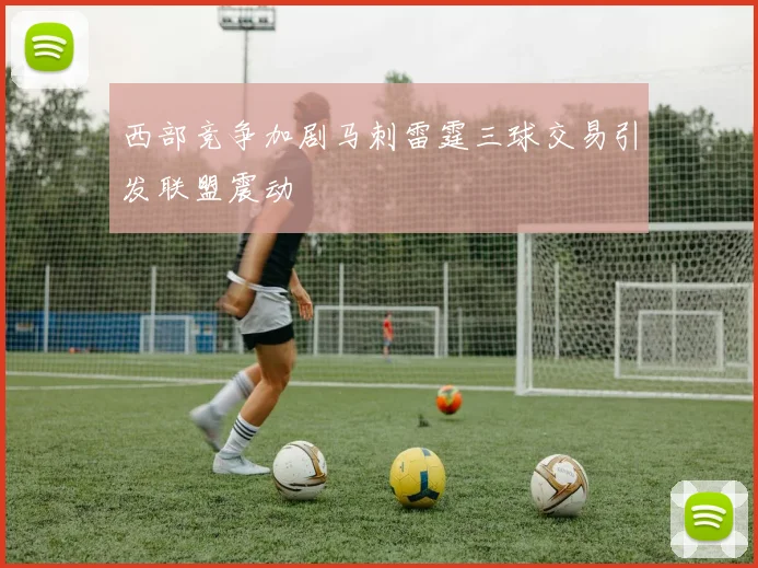 西部竞争加剧马刺雷霆三球交易引发联盟震动
