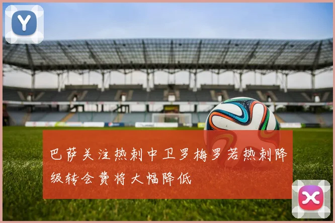 巴萨关注热刺中卫罗梅罗若热刺降级转会费将大幅降低