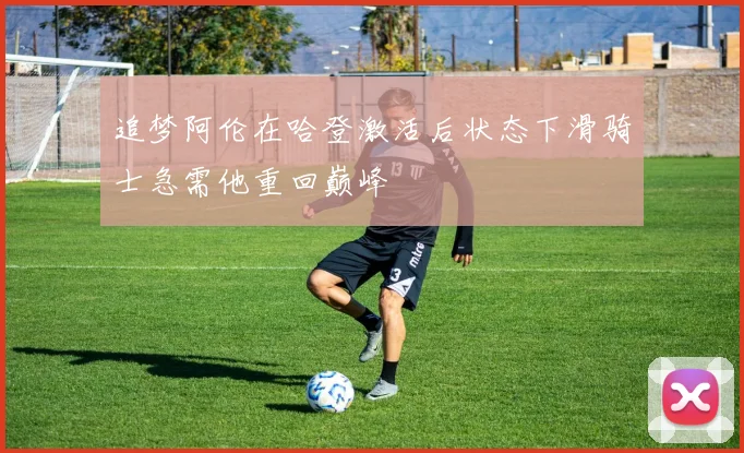 追梦阿伦在哈登激活后状态下滑骑士急需他重回巅峰