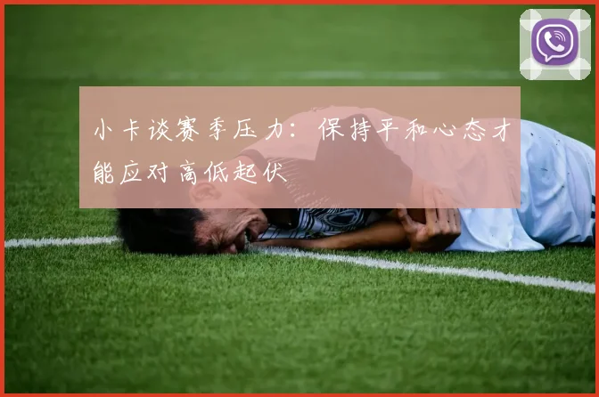 小卡谈赛季压力：保持平和心态才能应对高低起伏