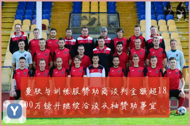 曼联与训练服赞助商谈判金额超1800万镑并继续洽谈衣袖赞助事宜
