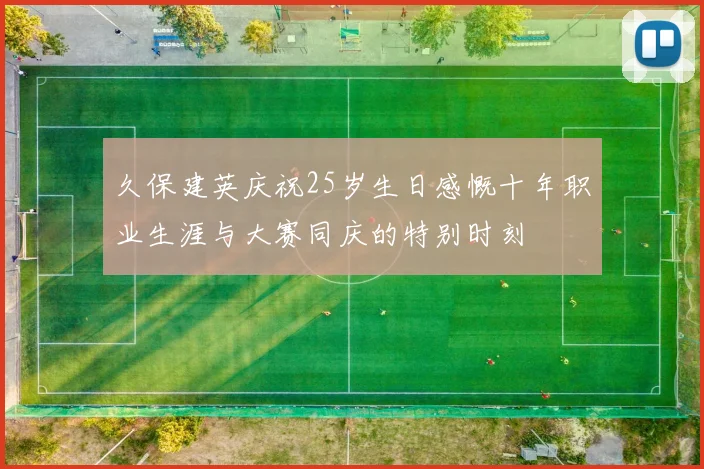 久保建英庆祝25岁生日感慨十年职业生涯与大赛同庆的特别时刻
