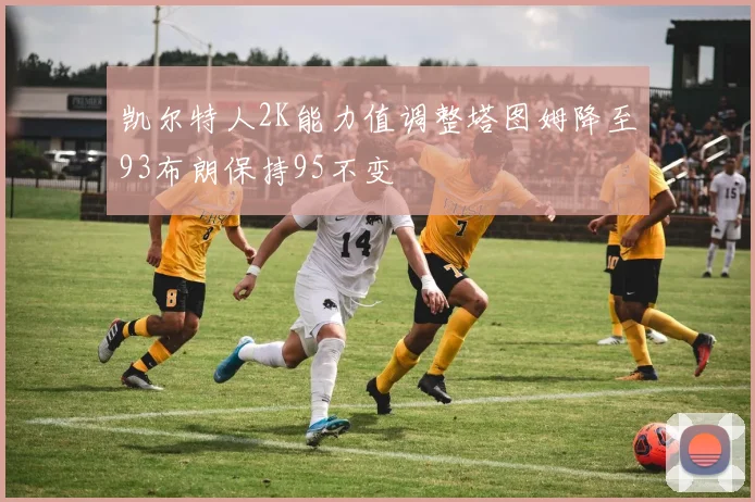 凯尔特人2K能力值调整塔图姆降至93布朗保持95不变