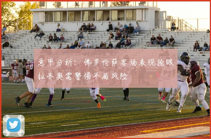 意甲分析：佛罗伦萨客场表现抢眼拉齐奥需警惕平局风险