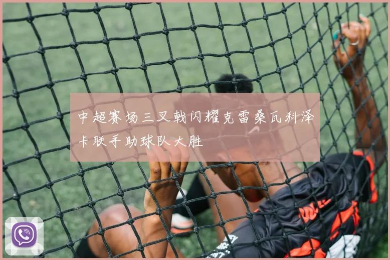 中超赛场三叉戟闪耀克雷桑瓦科泽卡联手助球队大胜
