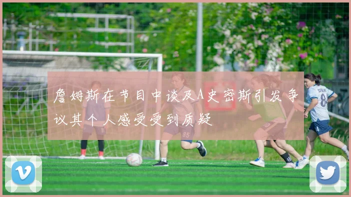 詹姆斯在节目中谈及A史密斯引发争议其个人感受受到质疑