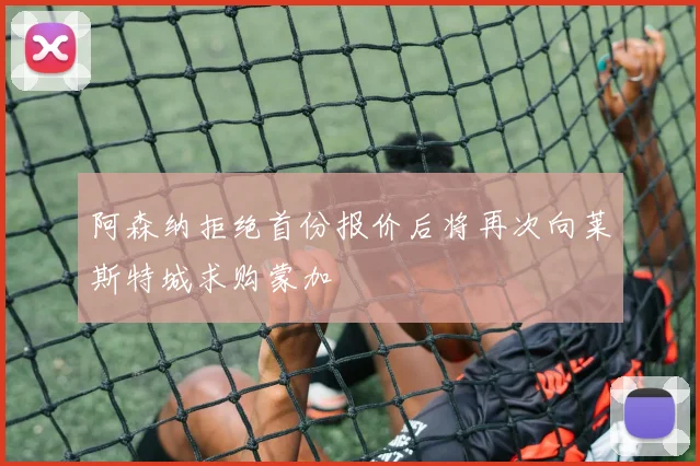 阿森纳拒绝首份报价后将再次向莱斯特城求购蒙加