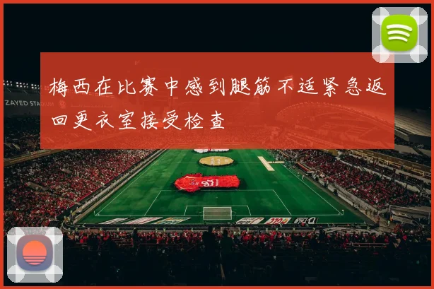 梅西在比赛中感到腿筋不适紧急返回更衣室接受检查