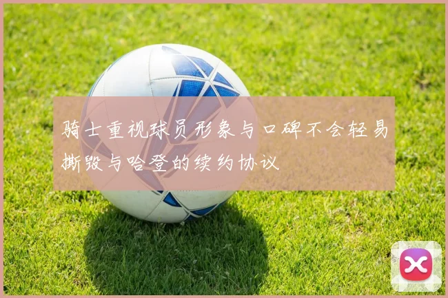 骑士重视球员形象与口碑不会轻易撕毁与哈登的续约协议