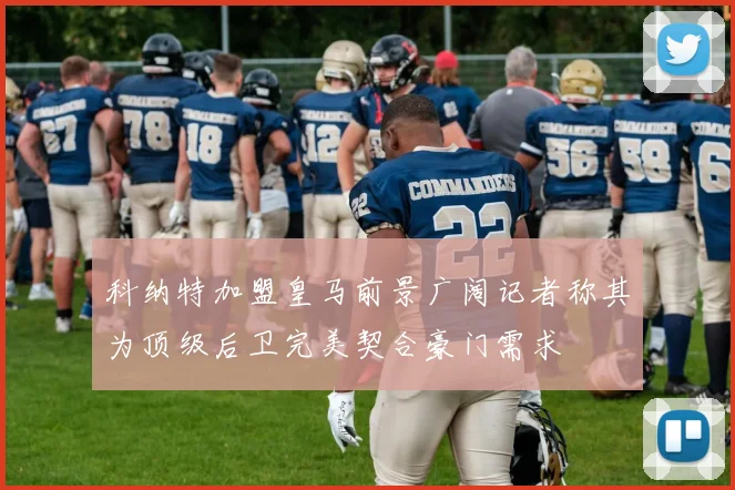 科纳特加盟皇马前景广阔记者称其为顶级后卫完美契合豪门需求