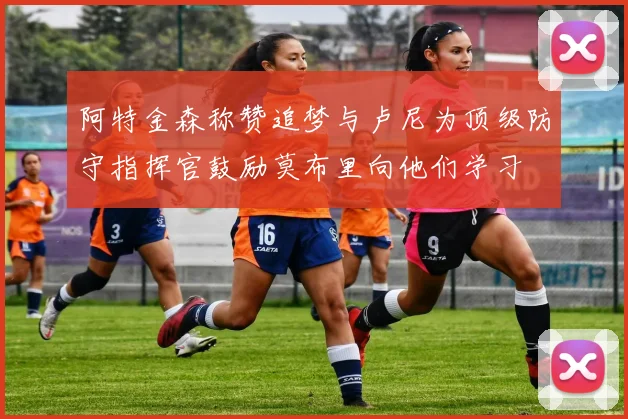 阿特金森称赞追梦与卢尼为顶级防守指挥官鼓励莫布里向他们学习