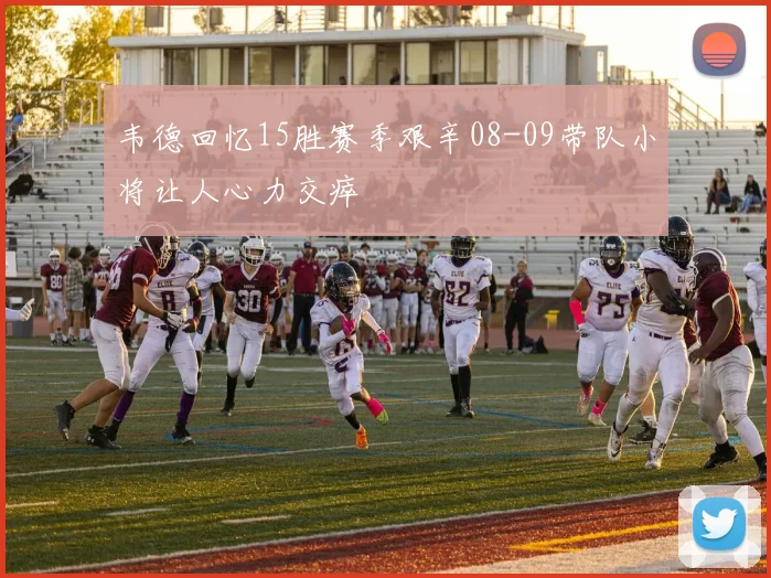 韦德回忆15胜赛季艰辛08-09带队小将让人心力交瘁
