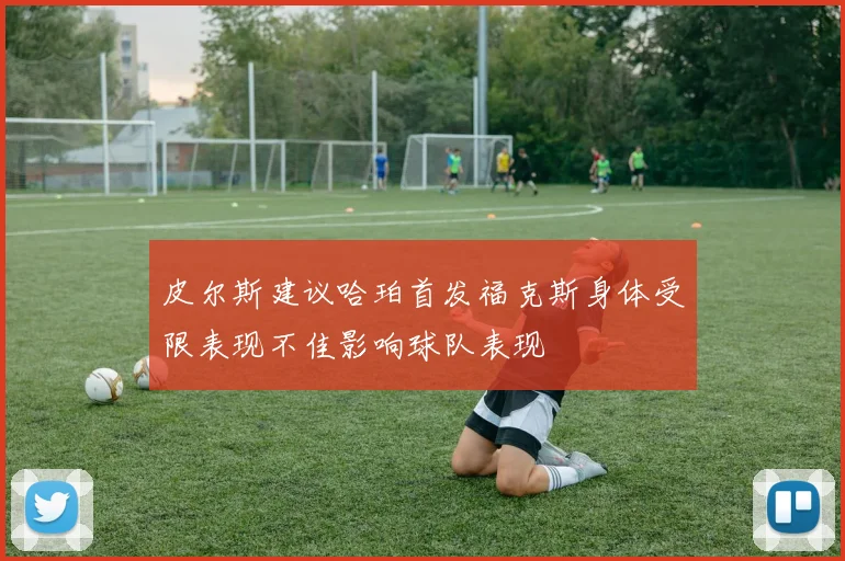 皮尔斯建议哈珀首发福克斯身体受限表现不佳影响球队表现