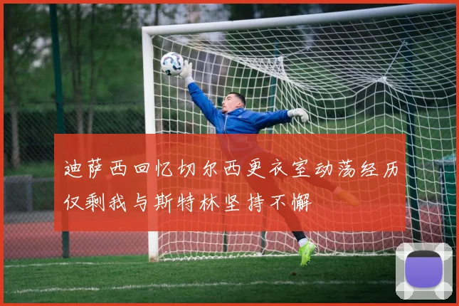 迪萨西回忆切尔西更衣室动荡经历仅剩我与斯特林坚持不懈