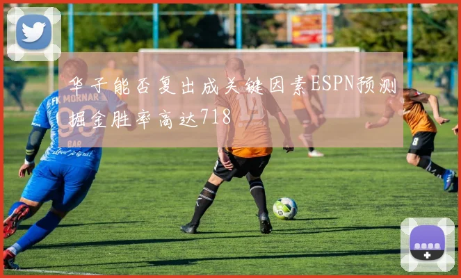华子能否复出成关键因素ESPN预测掘金胜率高达718