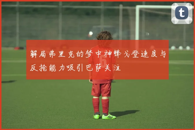 解局弗里克的梦中神锋戈登速度与反抢能力吸引巴萨关注