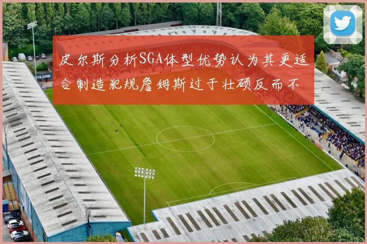 皮尔斯分析SGA体型优势认为其更适合制造犯规詹姆斯过于壮硕反而不利