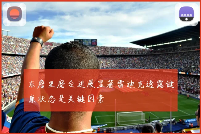 东詹里磨合进展显著雷迪克透露健康状态是关键因素