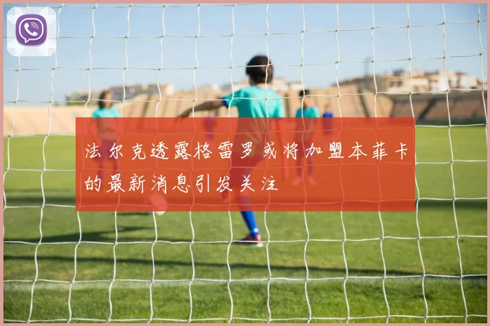 法尔克透露格雷罗或将加盟本菲卡的最新消息引发关注